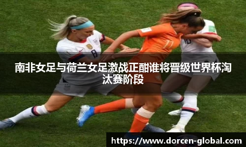 南非女足与荷兰女足激战正酣谁将晋级世界杯淘汰赛阶段