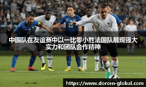 中国队在友谊赛中以一比零小胜法国队展现强大实力和团队合作精神