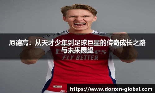 厄德高：从天才少年到足球巨星的传奇成长之路与未来展望